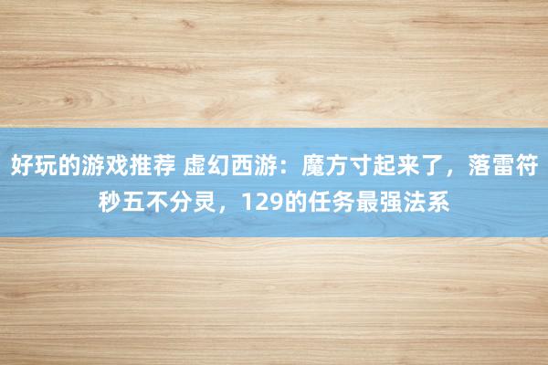 好玩的游戏推荐 虚幻西游：魔方寸起来了，落雷符秒五不分灵，129的任务最强法系