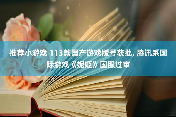 推荐小游戏 113款国产游戏版号获批, 腾讯系国际游戏《妮姬》国服过审