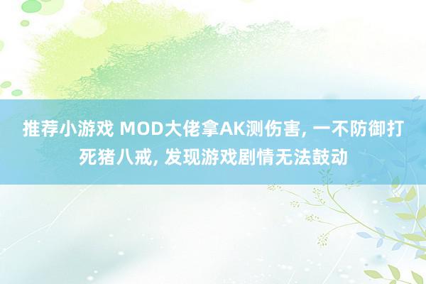 推荐小游戏 MOD大佬拿AK测伤害, 一不防御打死猪八戒, 发现游戏剧情无法鼓动