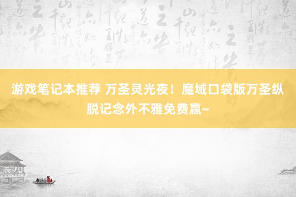 游戏笔记本推荐 万圣灵光夜！魔域口袋版万圣纵脱记念外不雅免费赢~