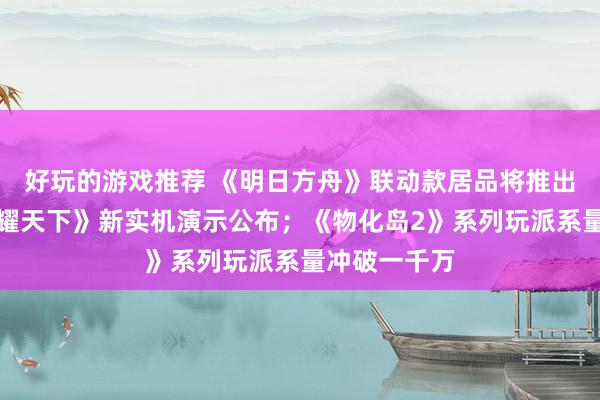 好玩的游戏推荐 《明日方舟》联动款居品将推出；《王者荣耀天下》新实机演示公布；《物化岛2》系列玩派系量冲破一千万