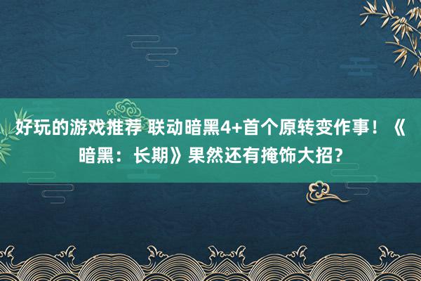 好玩的游戏推荐 联动暗黑4+首个原转变作事！《暗黑：长期》果然还有掩饰大招？