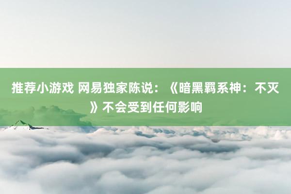 推荐小游戏 网易独家陈说：《暗黑羁系神：不灭》不会受到任何影响