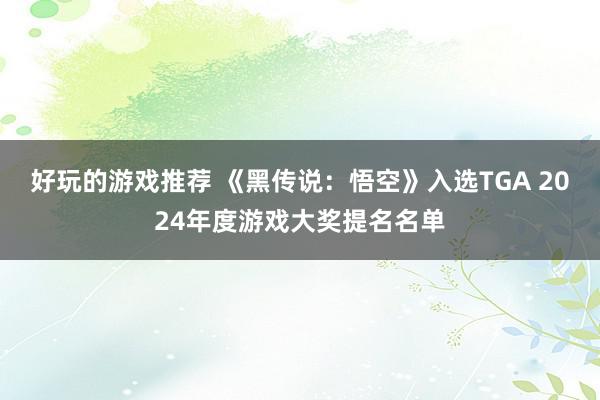 好玩的游戏推荐 《黑传说：悟空》入选TGA 2024年度游戏大奖提名名单