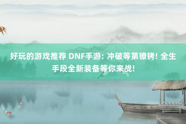 好玩的游戏推荐 DNF手游: 冲破等第镣铐! 全生手段全新装备等你来战!