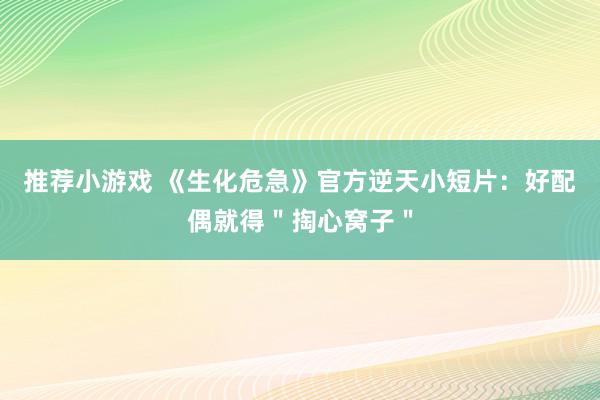 推荐小游戏 《生化危急》官方逆天小短片：好配偶就得＂掏心窝子＂