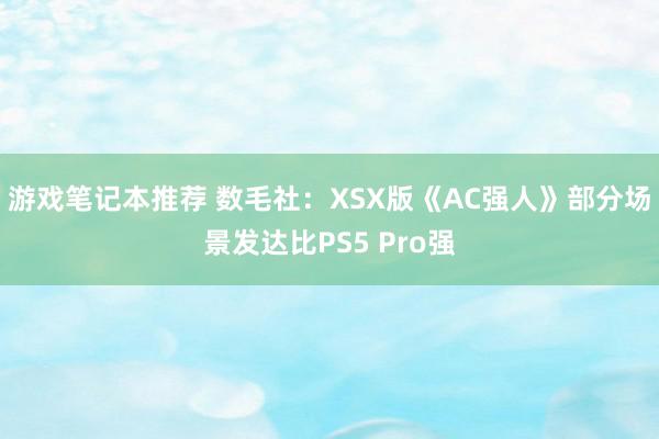 游戏笔记本推荐 数毛社：XSX版《AC强人》部分场景发达比PS5 Pro强