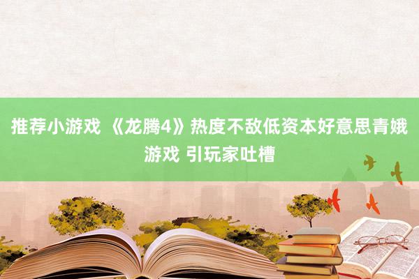 推荐小游戏 《龙腾4》热度不敌低资本好意思青娥游戏 引玩家吐