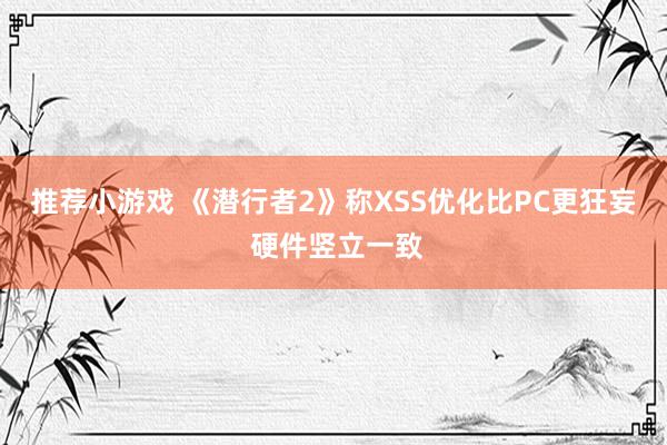 推荐小游戏 《潜行者2》称XSS优化比PC更狂妄 硬件竖立一