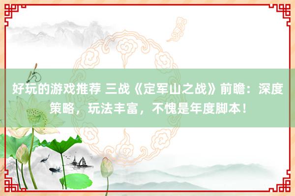 好玩的游戏推荐 三战《定军山之战》前瞻：深度策略，玩法丰富，