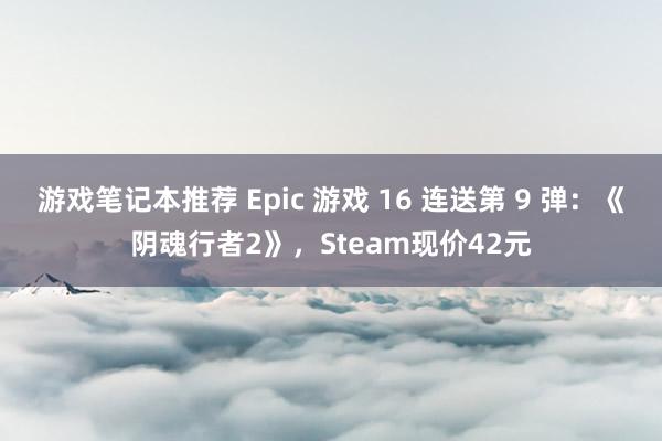 游戏笔记本推荐 Epic 游戏 16 连送第 9 弹：《阴魂