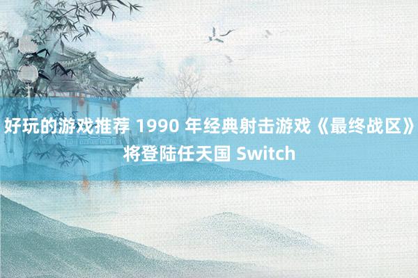 好玩的游戏推荐 1990 年经典射击游戏《最终战区》将登陆任