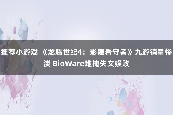 推荐小游戏 《龙腾世纪4：影障看守者》九游销量惨淡 BioW