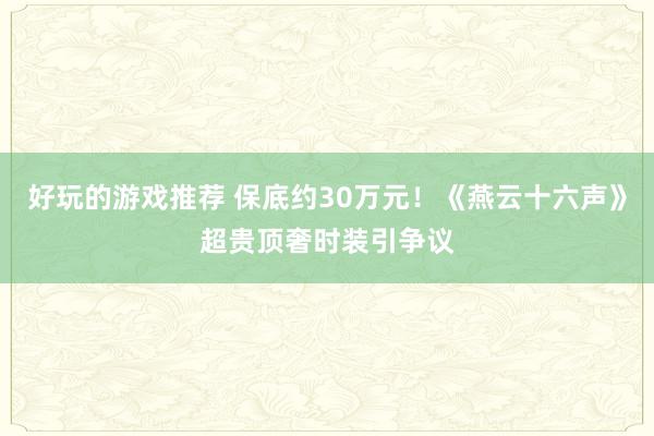 好玩的游戏推荐 保底约30万元！《燕云十六声》超贵顶奢时装引