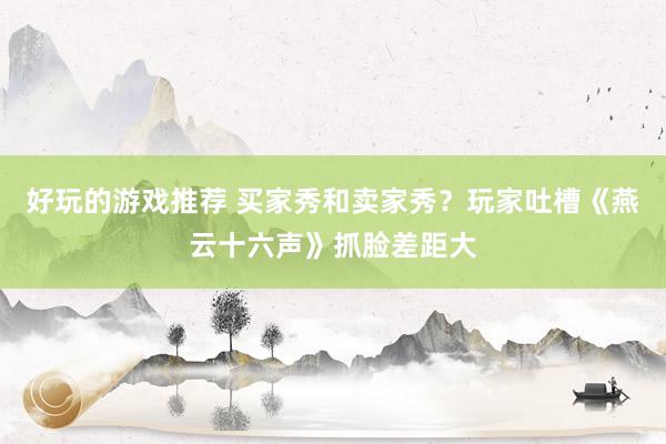 好玩的游戏推荐 买家秀和卖家秀？玩家吐槽《燕云十六声》抓脸差