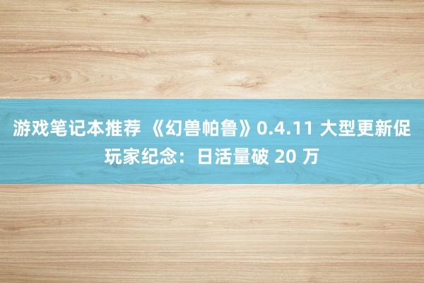 游戏笔记本推荐 《幻兽帕鲁》0.4.11 大型更新促玩家纪念