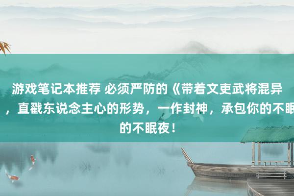 游戏笔记本推荐 必须严防的《带着文吏武将混异界》，直戳东说念