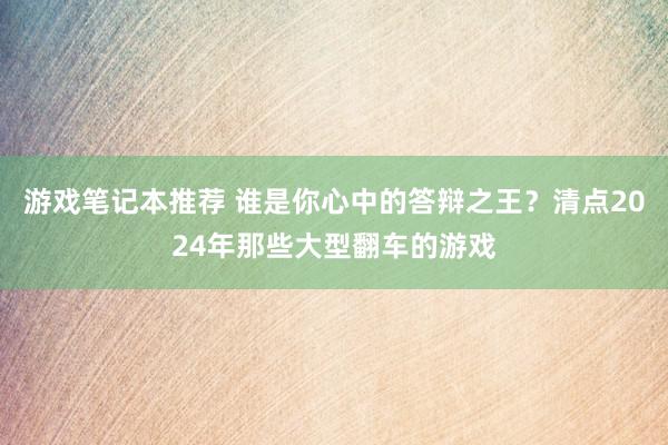 游戏笔记本推荐 谁是你心中的答辩之王？清点2024年那些大型