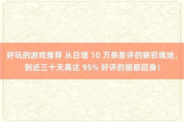 好玩的游戏推荐 从日增 10 万条差评的狼狈境地，到近三十天