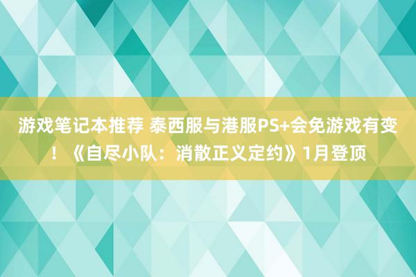 游戏笔记本推荐 泰西服与港服PS+会免游戏有变！《自尽小队：