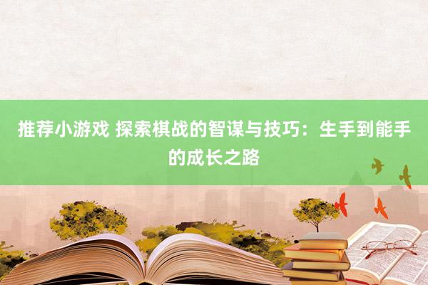 推荐小游戏 探索棋战的智谋与技巧：生手到能手的成长之路