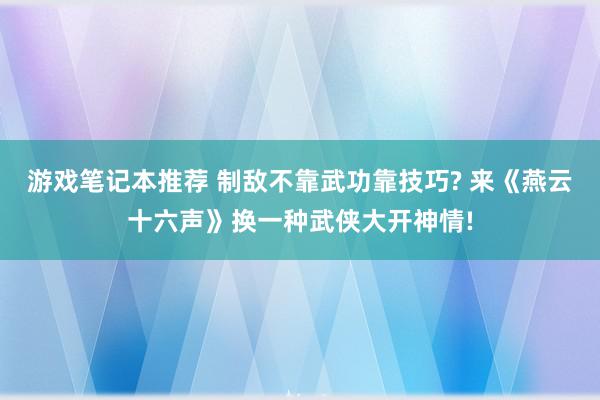 游戏笔记本推荐 制敌不靠武功靠技巧? 来《燕云十六声》换一种