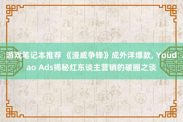 游戏笔记本推荐 《漫威争锋》成外洋爆款, Youdao Ad