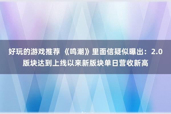 好玩的游戏推荐 《鸣潮》里面信疑似曝出：2.0版块达到上线以