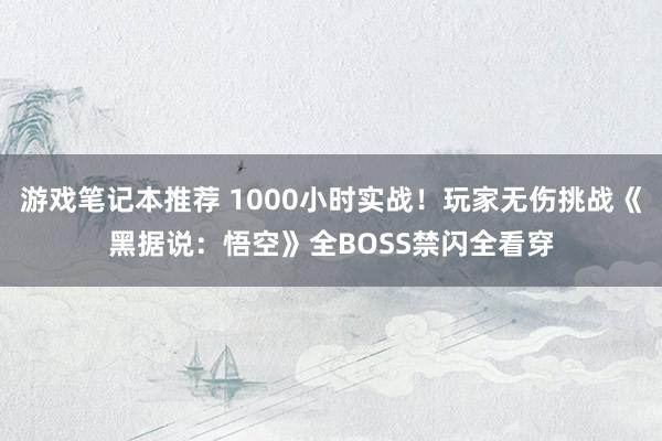 游戏笔记本推荐 1000小时实战！玩家无伤挑战《黑据说：悟空