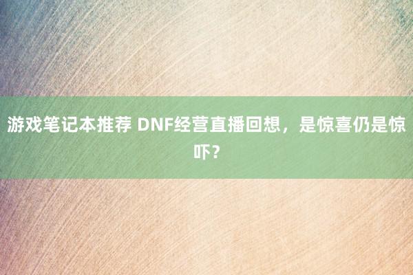 游戏笔记本推荐 DNF经营直播回想，是惊喜仍是惊吓？