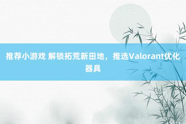 推荐小游戏 解锁拓荒新田地，推选Valorant优化器具