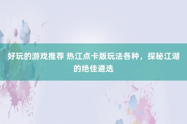 好玩的游戏推荐 热江点卡版玩法各种，探秘江湖的绝佳遴选