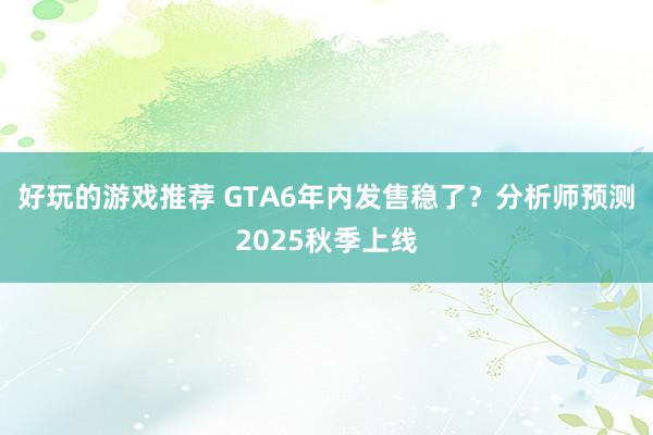 好玩的游戏推荐 GTA6年内发售稳了？分析师预测2025秋季上线