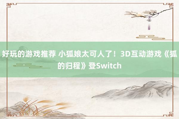 好玩的游戏推荐 小狐娘太可人了！3D互动游戏《狐的归程》登Switch