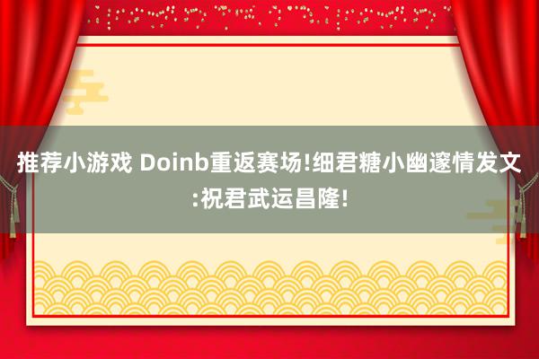 推荐小游戏 Doinb重返赛场!细君糖小幽邃情发文:祝君武运昌隆!