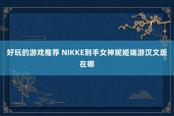 好玩的游戏推荐 NIKKE到手女神妮姬端游汉文版在哪