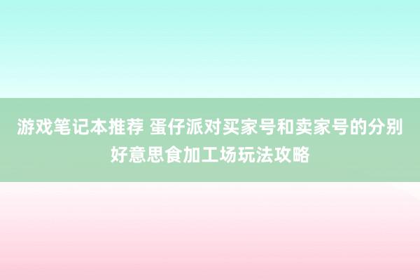 游戏笔记本推荐 蛋仔派对买家号和卖家号的分别好意思食加工场玩