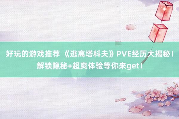 好玩的游戏推荐 《逃离塔科夫》PVE经历大揭秘！解锁隐秘+超