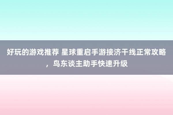 好玩的游戏推荐 星球重启手游接济干线正常攻略，鸟东谈主助手快