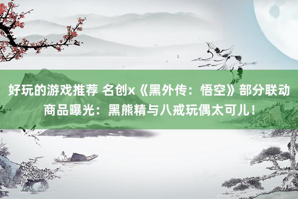 好玩的游戏推荐 名创x《黑外传：悟空》部分联动商品曝光：黑熊