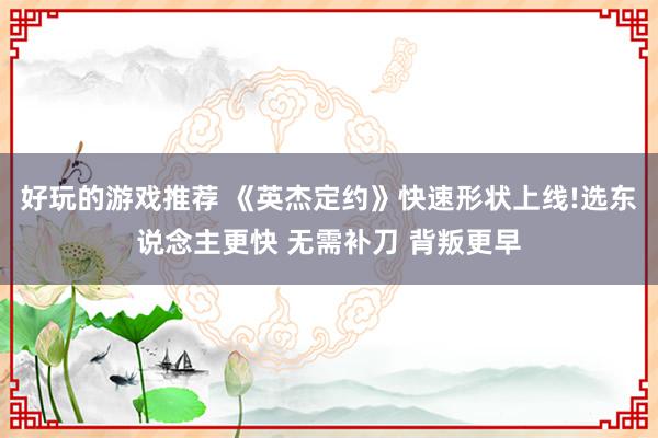 好玩的游戏推荐 《英杰定约》快速形状上线!选东说念主更快 无