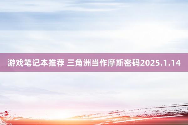 游戏笔记本推荐 三角洲当作摩斯密码2025.1.14