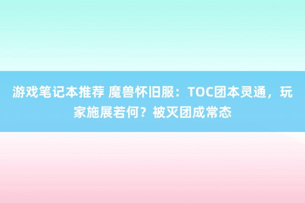 游戏笔记本推荐 魔兽怀旧服：TOC团本灵通，玩家施展若何？被灭团成常态