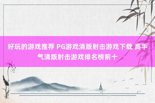 好玩的游戏推荐 PG游戏清版射击游戏下载 高手气清版射击游戏排名榜前十