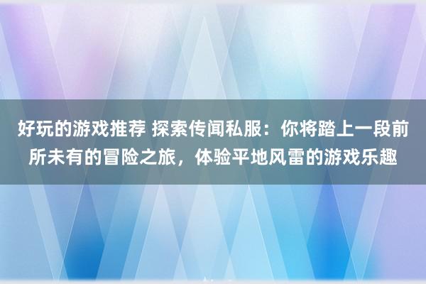 好玩的游戏推荐 探索传闻私服：你将踏上一段前所未有的冒险之旅