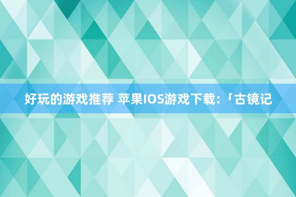 好玩的游戏推荐 苹果IOS游戏下载:「古镜记