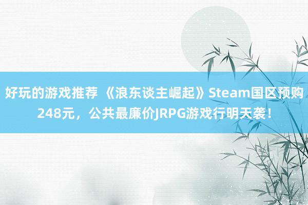 好玩的游戏推荐 《浪东谈主崛起》Steam国区预购248元，