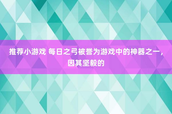 推荐小游戏 每日之弓被誉为游戏中的神器之一，因其坚毅的