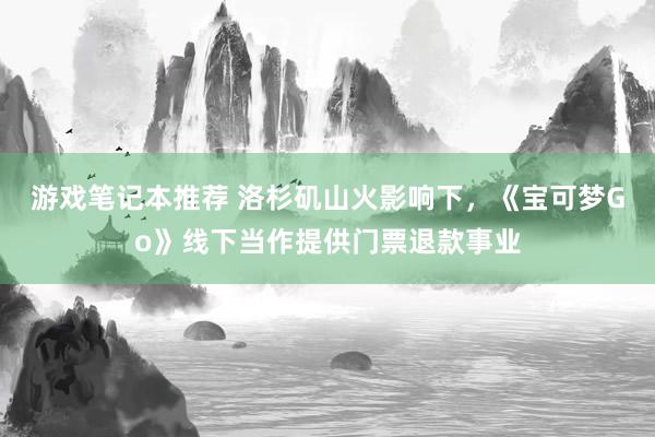 游戏笔记本推荐 洛杉矶山火影响下，《宝可梦Go》线下当作提供门票退款事业