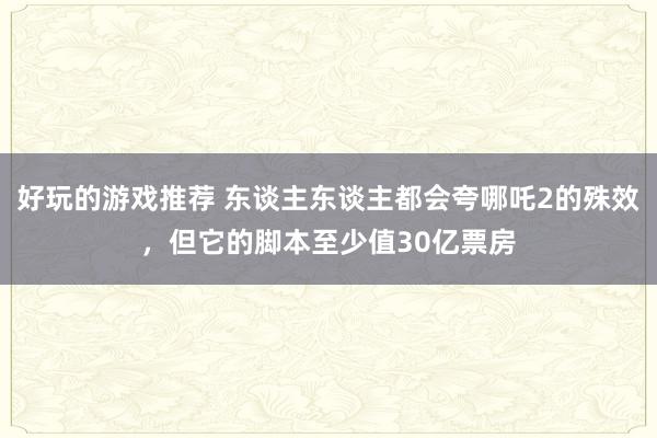 好玩的游戏推荐 东谈主东谈主都会夸哪吒2的殊效，但它的脚本至少值30亿票房